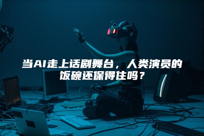 当AI走上话剧舞台，人类演员的饭碗还保得住吗？