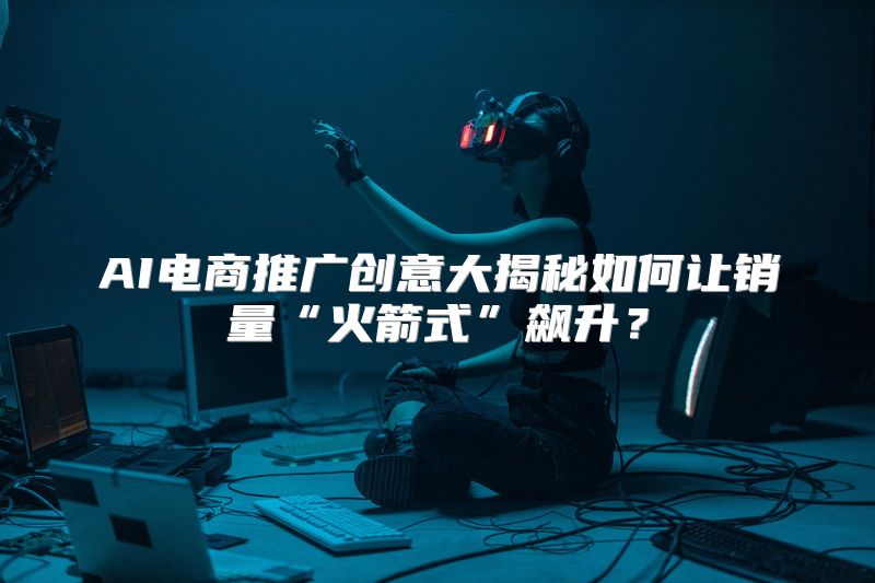 AI电商推广创意大揭秘如何让销量“火箭式”飙升？