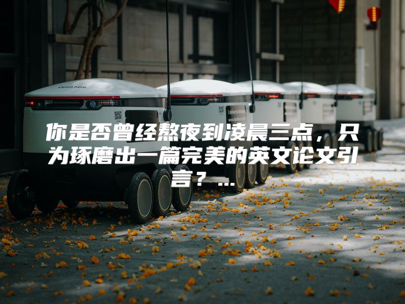 你是否曾经熬夜到凌晨三点，只为琢磨出一篇完美的英文论文引言？...