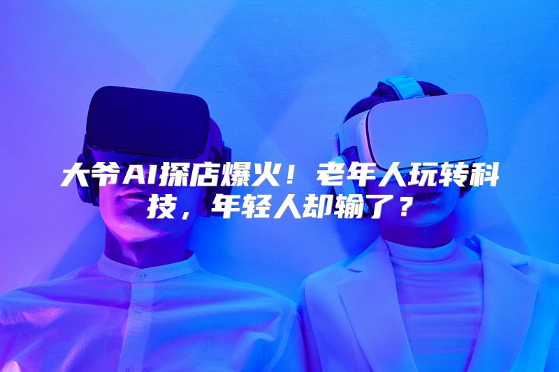 大爷AI探店爆火！老年人玩转科技，年轻人却输了？