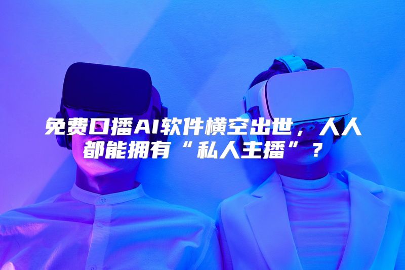 免费口播AI软件横空出世，人人都能拥有“私人主播”？