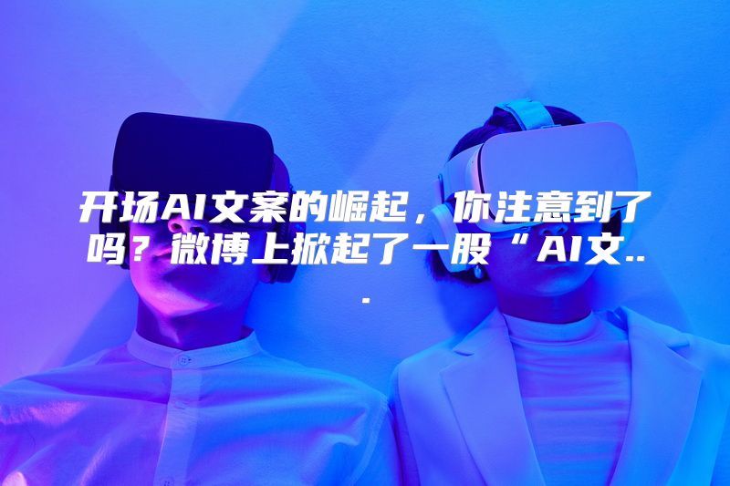 开场AI文案的崛起，你注意到了吗？微博上掀起了一股“AI文...