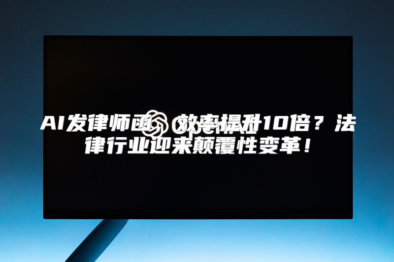 AI发律师函，效率提升10倍？法律行业迎来颠覆性变革！