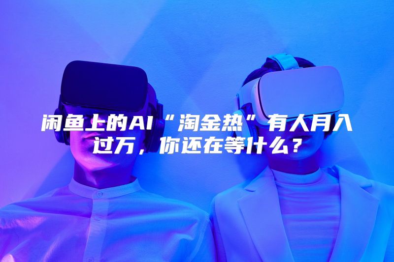 闲鱼上的AI“淘金热”有人月入过万，你还在等什么？