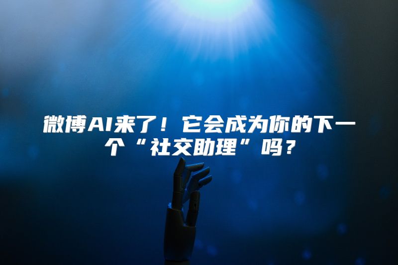 微博AI来了！它会成为你的下一个“社交助理”吗？