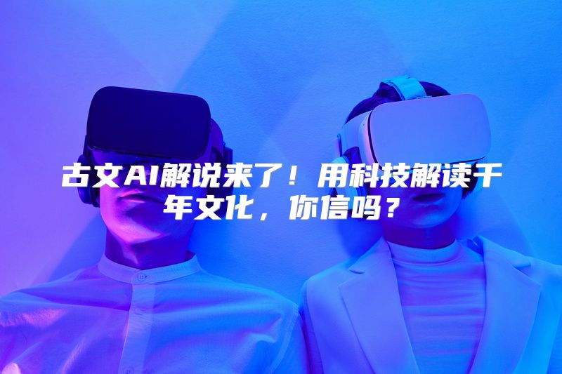 古文AI解说来了！用科技解读千年文化，你信吗？
