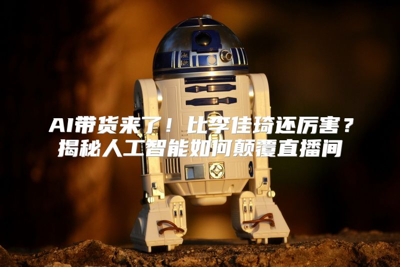 AI带货来了！比李佳琦还厉害？揭秘人工智能如何颠覆直播间