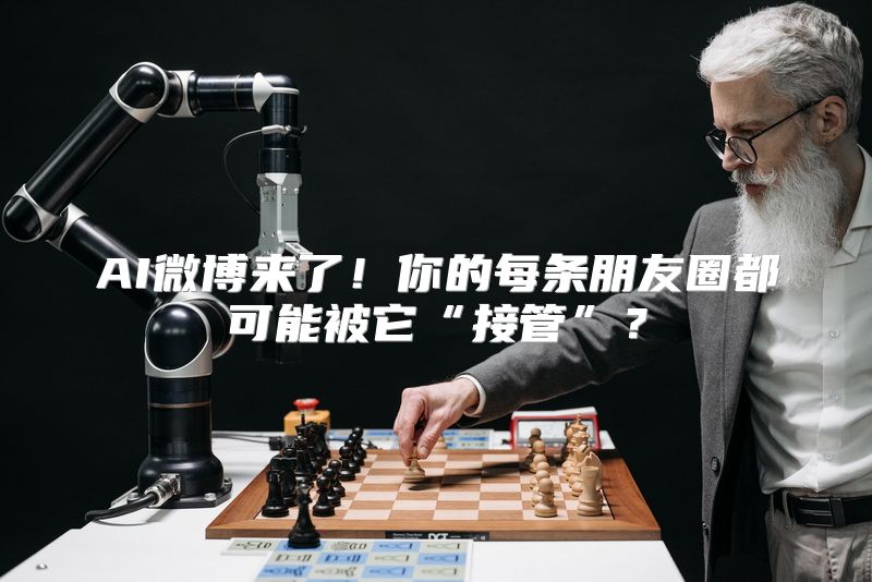 AI微博来了！你的每条朋友圈都可能被它“接管”？