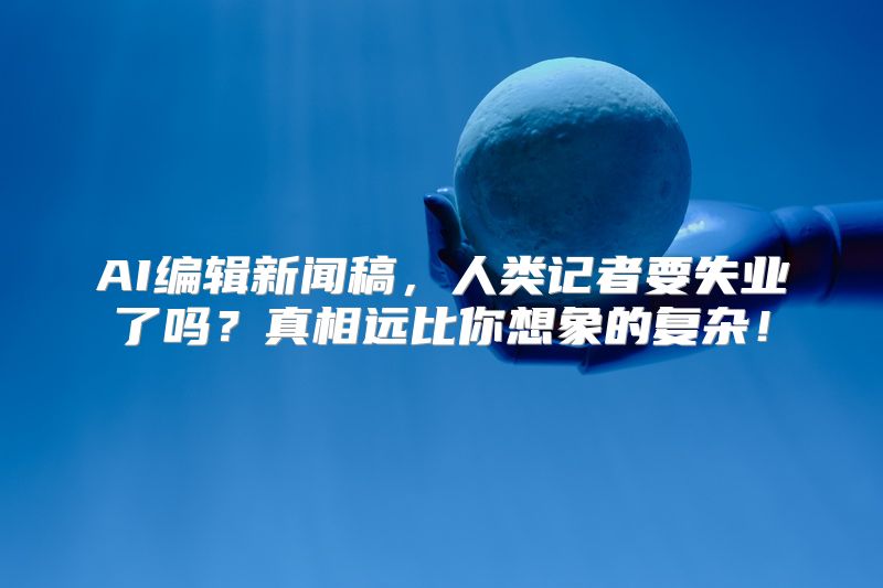 AI编辑新闻稿，人类记者要失业了吗？真相远比你想象的复杂！