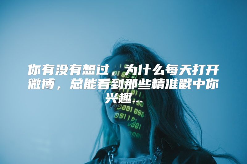 你有没有想过，为什么每天打开微博，总能看到那些精准戳中你兴趣...