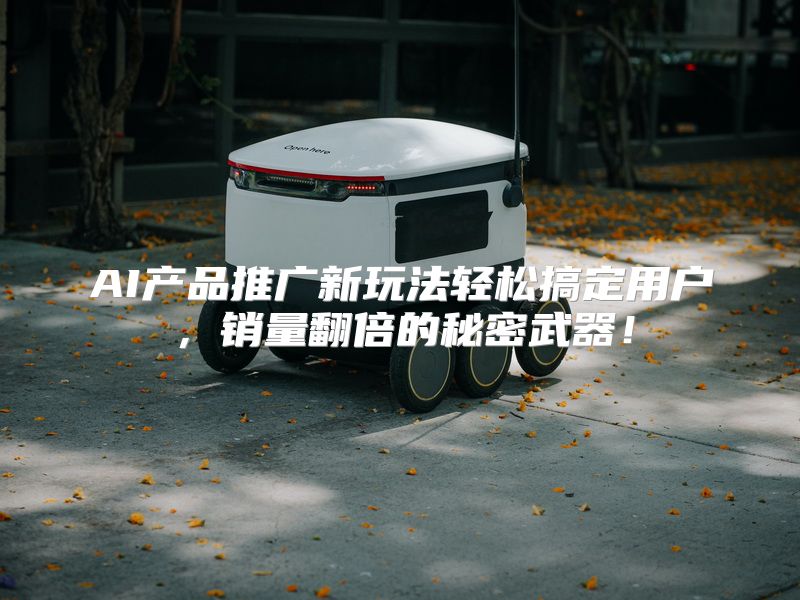 AI产品推广新玩法轻松搞定用户，销量翻倍的秘密武器！