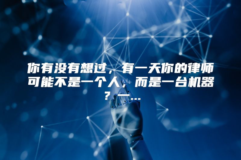 你有没有想过，有一天你的律师可能不是一个人，而是一台机器？一...