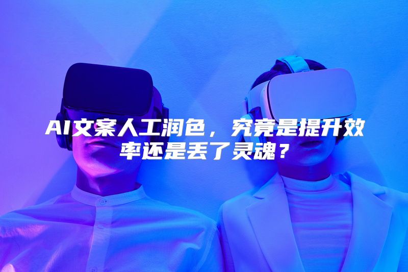 AI文案人工润色，究竟是提升效率还是丢了灵魂？