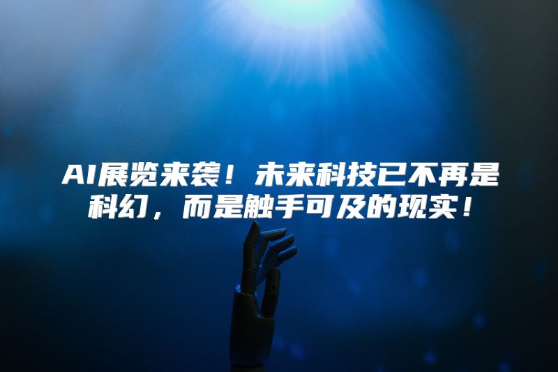 AI展览来袭！未来科技已不再是科幻，而是触手可及的现实！