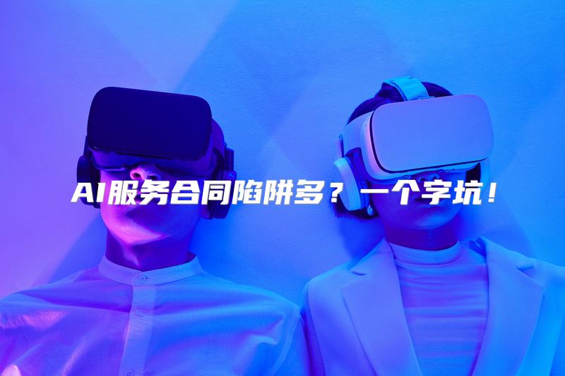 AI服务合同陷阱多？一个字坑！