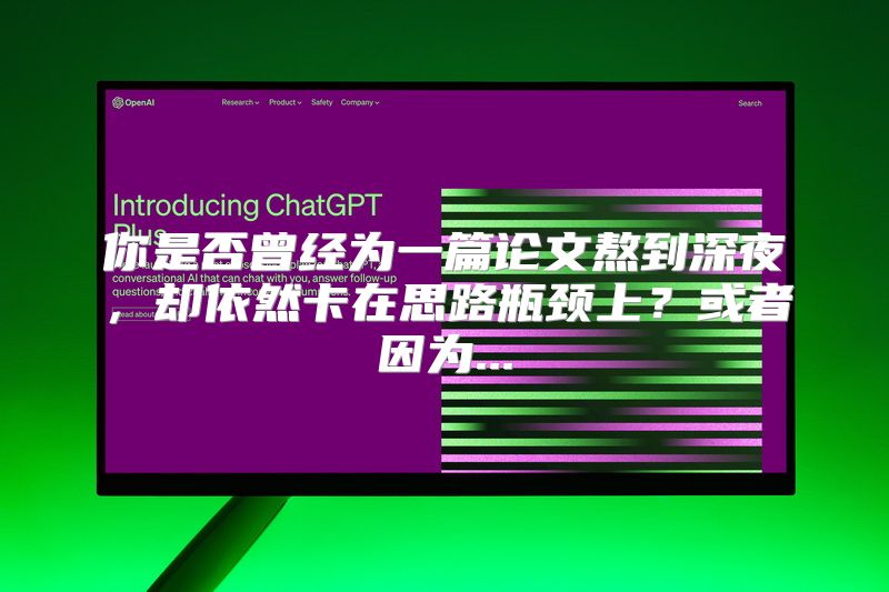 你是否曾经为一篇论文熬到深夜，却依然卡在思路瓶颈上？或者因为...