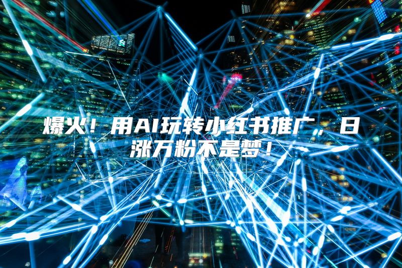 爆火！用AI玩转小红书推广，日涨万粉不是梦！