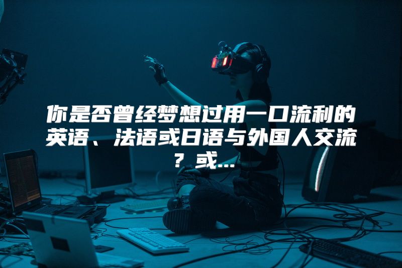 你是否曾经梦想过用一口流利的英语、法语或日语与外国人交流？或...