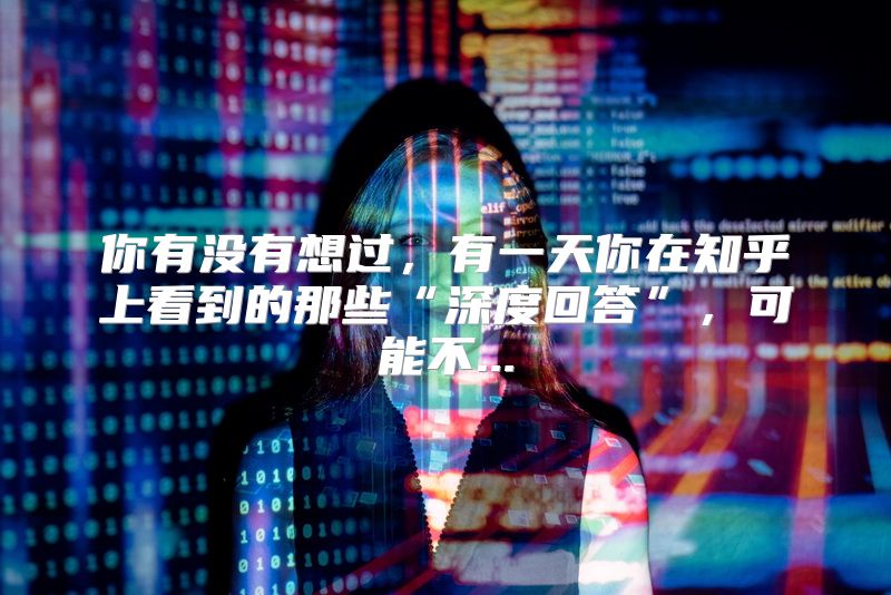 你有没有想过，有一天你在知乎上看到的那些“深度回答”，可能不...