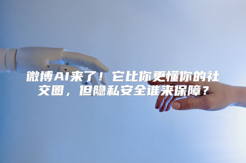 微博AI来了！它比你更懂你的社交圈，但隐私安全谁来保障？