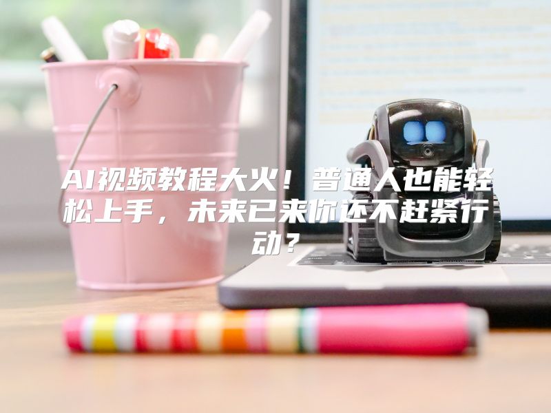 AI视频教程大火！普通人也能轻松上手，未来已来你还不赶紧行动？
