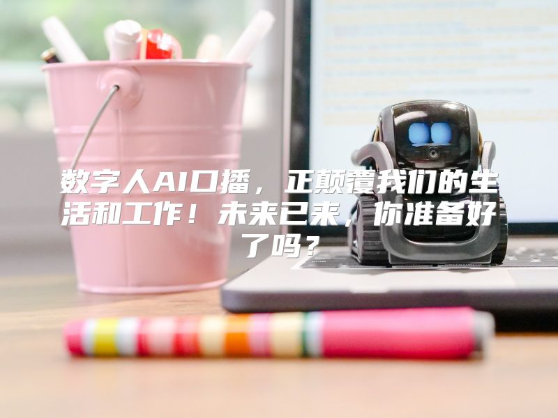 数字人AI口播，正颠覆我们的生活和工作！未来已来，你准备好了吗？