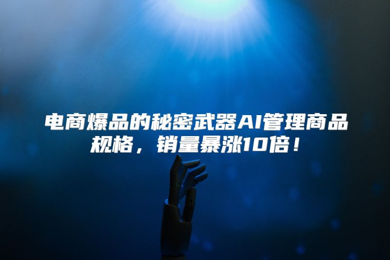 电商爆品的秘密武器AI管理商品规格，销量暴涨10倍！