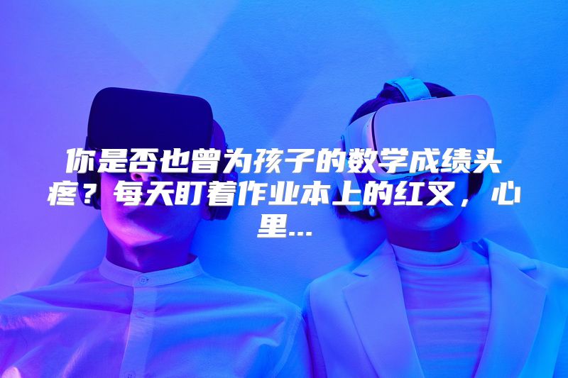 你是否也曾为孩子的数学成绩头疼？每天盯着作业本上的红叉，心里...