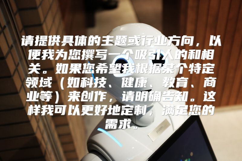 请提供具体的主题或行业方向，以便我为您撰写一个吸引人的和相关。如果您希望我根据某个特定领域（如科技、健康、教育、商业等）来创作，请明确告知。这样我可以更好地定制，满足您的需求。