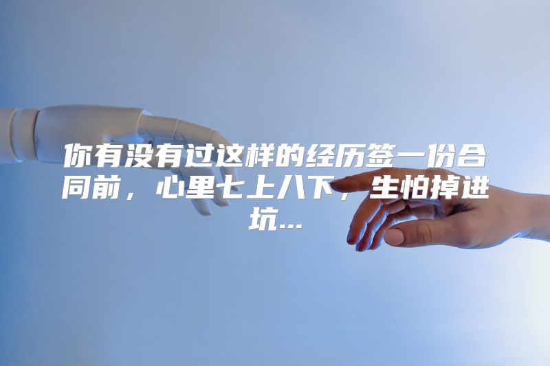 你有没有过这样的经历签一份合同前，心里七上八下，生怕掉进坑...