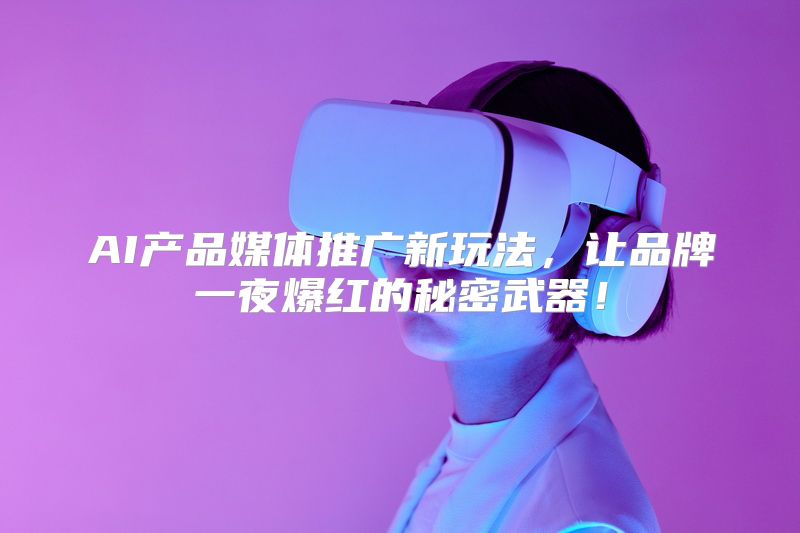 AI产品媒体推广新玩法，让品牌一夜爆红的秘密武器！