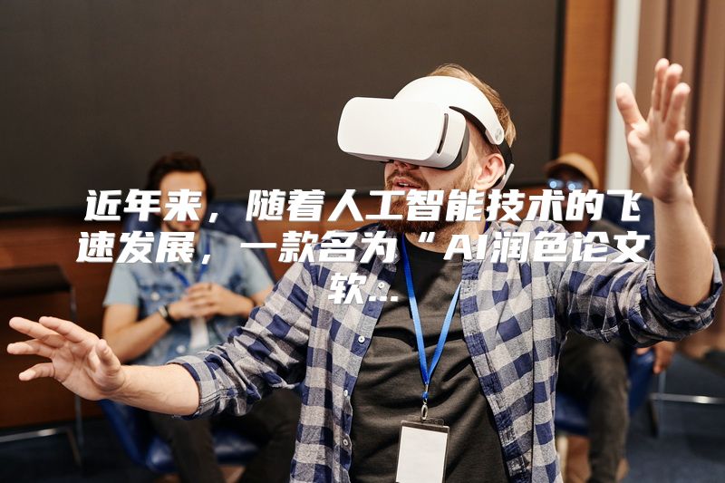 近年来，随着人工智能技术的飞速发展，一款名为“AI润色论文软...