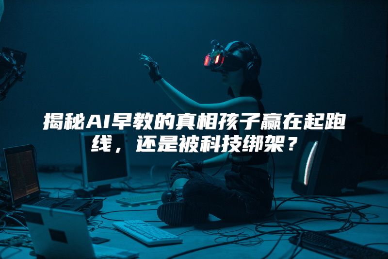揭秘AI早教的真相孩子赢在起跑线，还是被科技绑架？