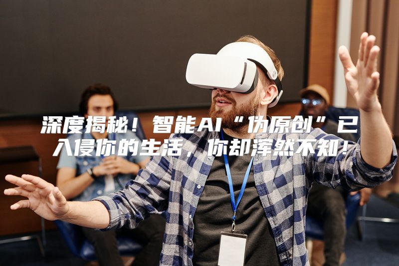 深度揭秘！智能AI“伪原创”已入侵你的生活，你却浑然不知！