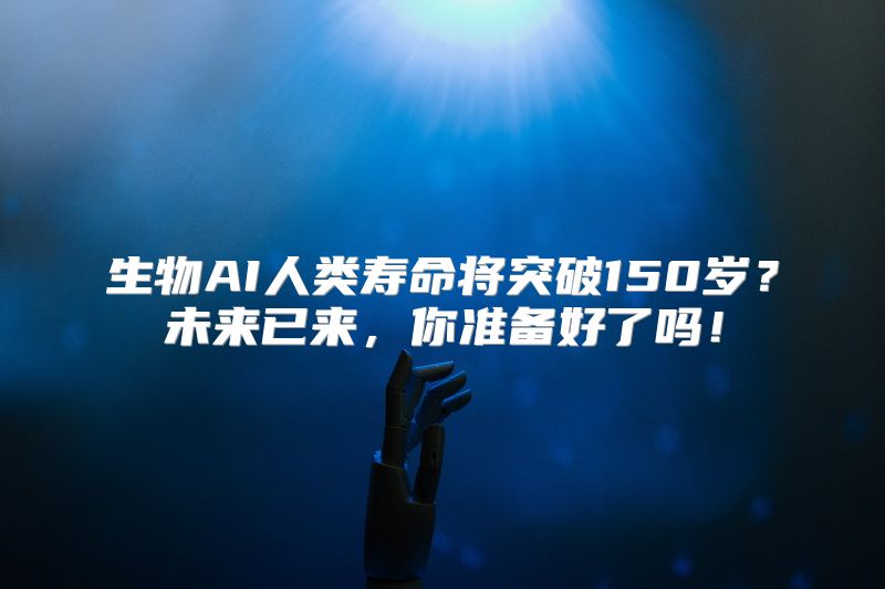 生物AI人类寿命将突破150岁？未来已来，你准备好了吗！