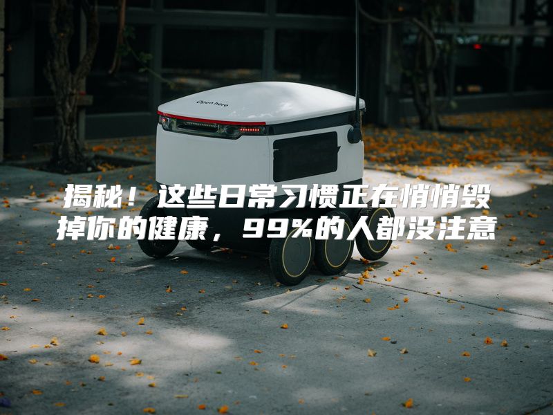 揭秘！这些日常习惯正在悄悄毁掉你的健康，99%的人都没注意