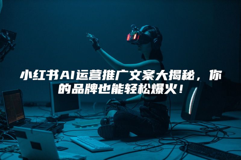小红书AI运营推广文案大揭秘，你的品牌也能轻松爆火！