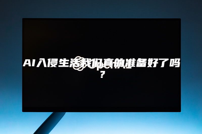 AI入侵生活我们真的准备好了吗？