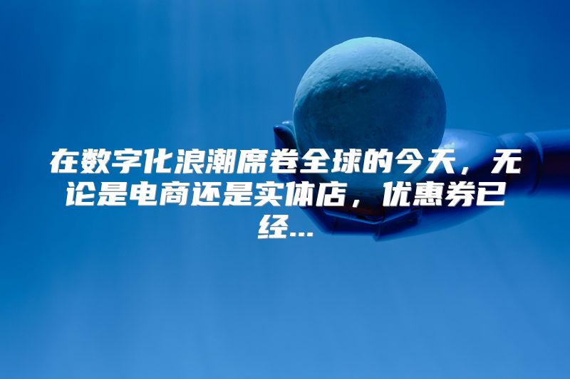 在数字化浪潮席卷全球的今天，无论是电商还是实体店，优惠券已经...