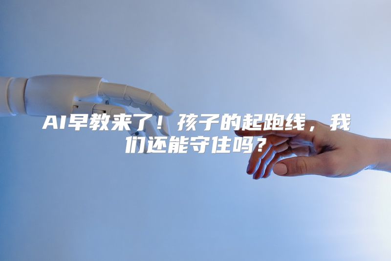 AI早教来了！孩子的起跑线，我们还能守住吗？