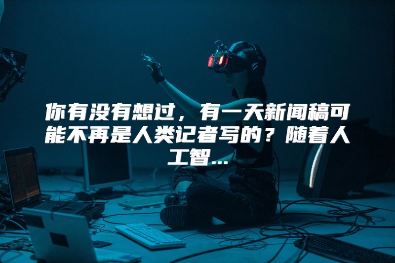 你有没有想过，有一天新闻稿可能不再是人类记者写的？随着人工智...