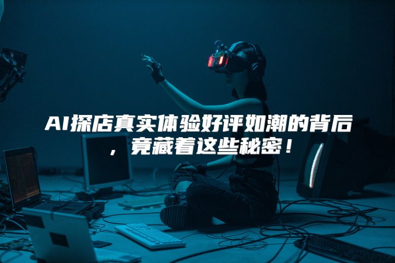 AI探店真实体验好评如潮的背后，竟藏着这些秘密！