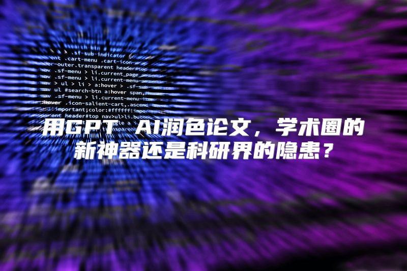 用GPT AI润色论文，学术圈的新神器还是科研界的隐患？