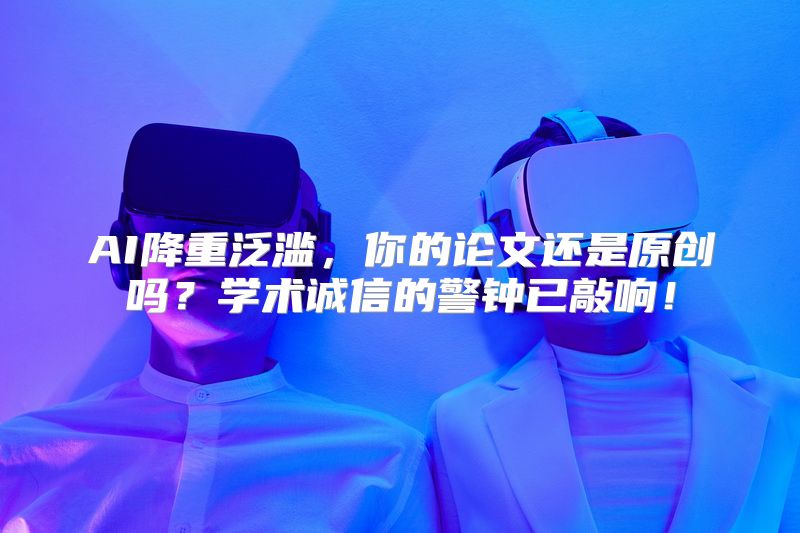 AI降重泛滥，你的论文还是原创吗？学术诚信的警钟已敲响！