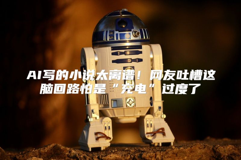 AI写的小说太离谱！网友吐槽这脑回路怕是“充电”过度了