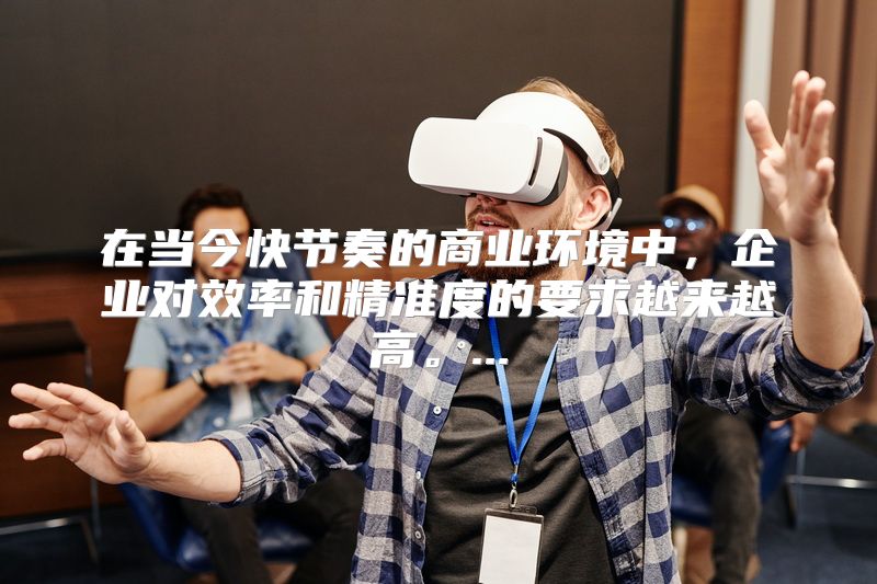 在当今快节奏的商业环境中，企业对效率和精准度的要求越来越高。...