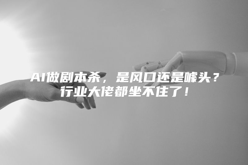 AI做剧本杀，是风口还是噱头？行业大佬都坐不住了！