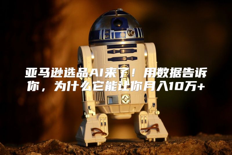 亚马逊选品AI来了！用数据告诉你，为什么它能让你月入10万+
