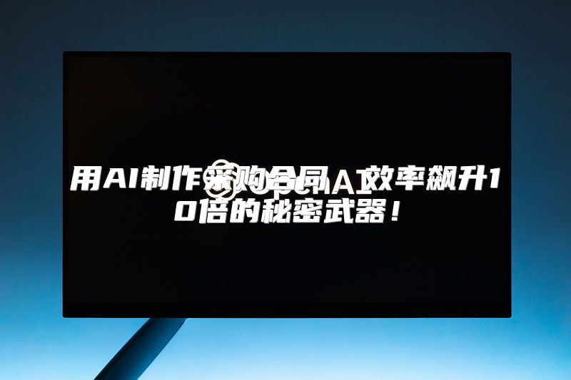 用AI制作采购合同，效率飙升10倍的秘密武器！
