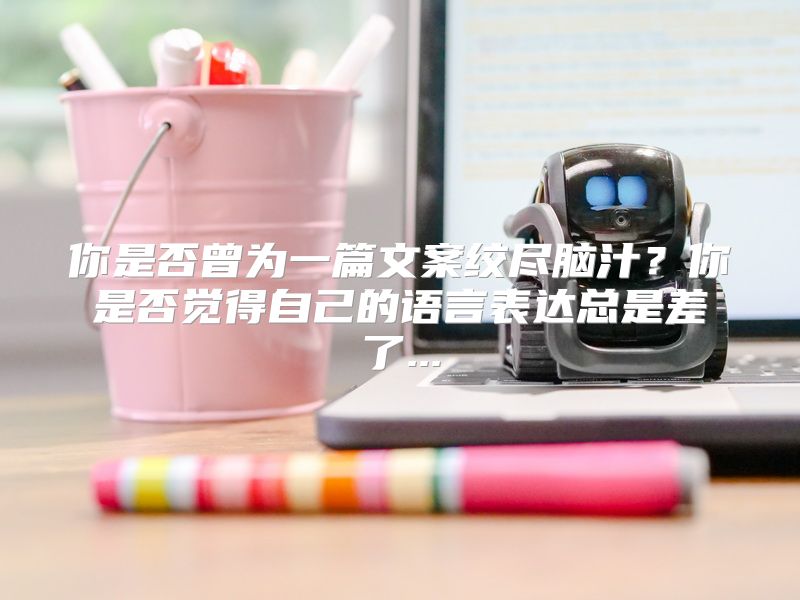 你是否曾为一篇文案绞尽脑汁？你是否觉得自己的语言表达总是差了...